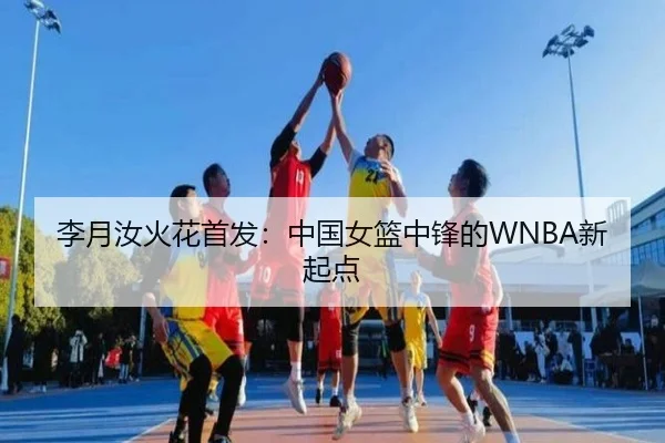 李月汝火花首发：中国女篮中锋的WNBA新起点